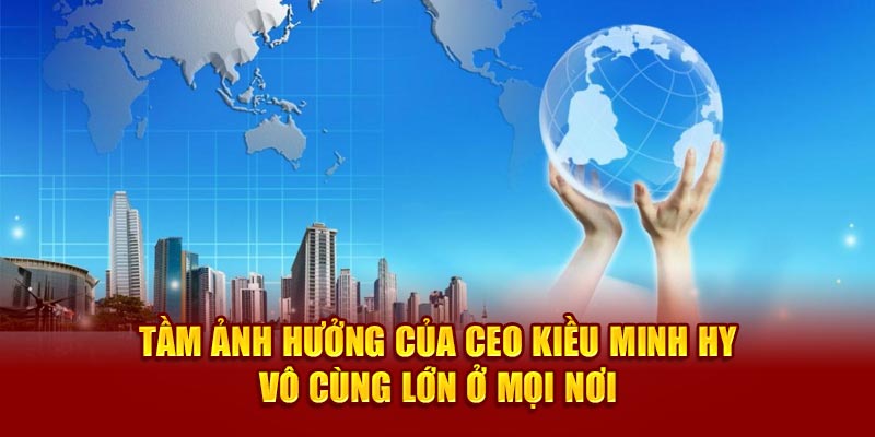 Tầm ảnh hưởng của CEO Kiều Minh Hy vô cùng lớn ở mọi nơi